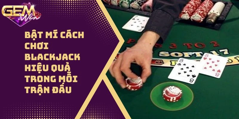 Bật Mí Cách Chơi Blackjack Hiệu Quả Trong Mỗi Trận Đấu